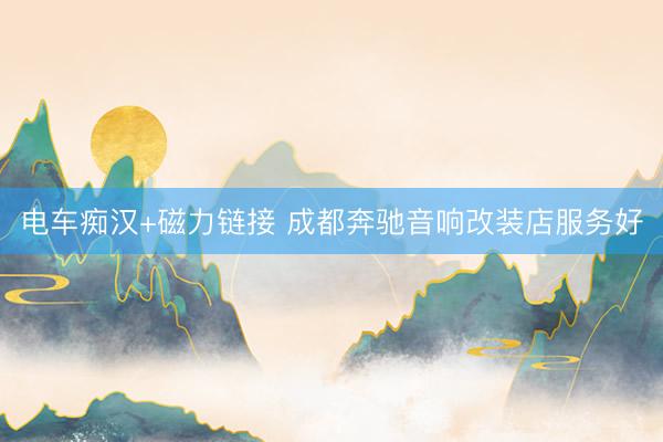 电车痴汉+磁力链接 成都奔驰音响改装店服务好