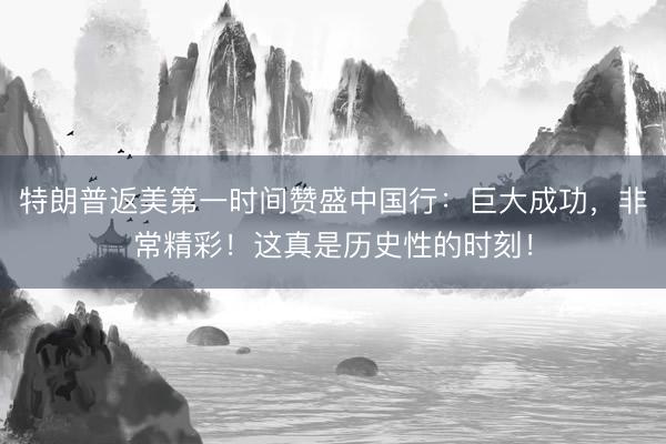 特朗普返美第一时间赞盛中国行：巨大成功，非常精彩！这真是历史性的时刻！