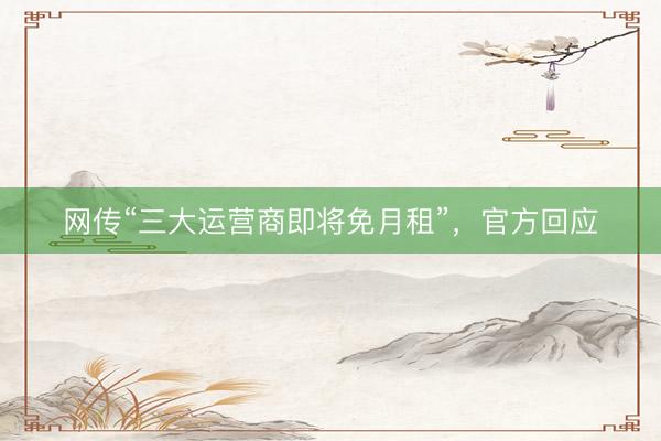 网传“三大运营商即将免月租”，官方回应
