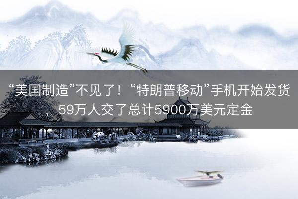 “美国制造”不见了!“特朗普移动”手机开始发货,59万人交了总计5900万美元定金
