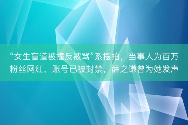 “女生盲道被撞反被骂”系摆拍，当事人为百万粉丝网红，账号已被封禁，薛之谦曾为她发声