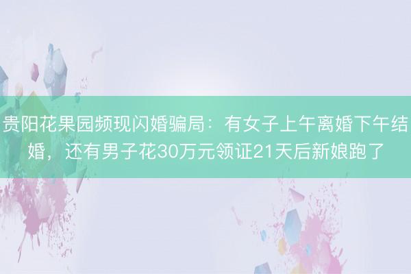 贵阳花果园频现闪婚骗局：有女子上午离婚下午结婚，还有男子花30万元领证21天后新娘跑了
