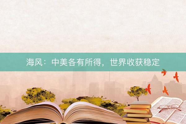 海风：中美各有所得，世界收获稳定