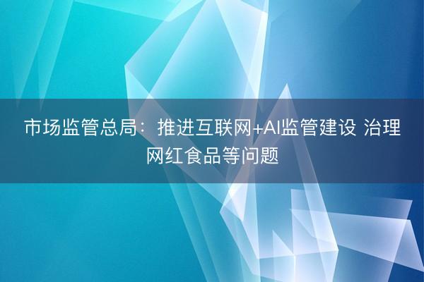 市场监管总局：推进互联网+AI监管建设 治理网红食品等问题
