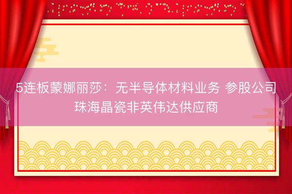 5连板蒙娜丽莎：无半导体材料业务 参股公司珠海晶瓷非英伟达供应商