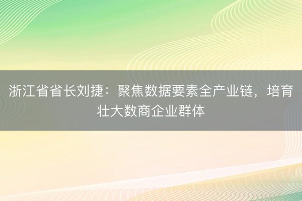 浙江省省长刘捷：聚焦数据要素全产业链，培育壮大数商企业群体
