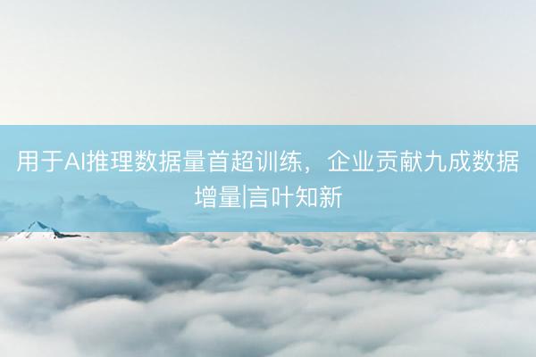 用于AI推理数据量首超训练，企业贡献九成数据增量|言叶知新