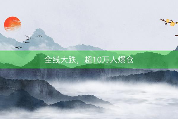 全线大跌，超10万人爆仓