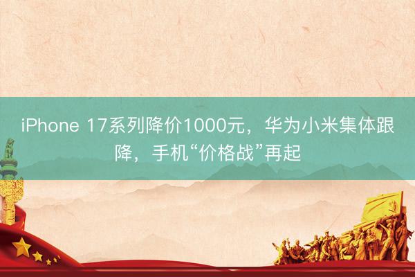 iPhone 17系列降价1000元，华为小米集体跟降，手机“价格战”再起