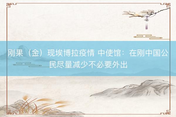 刚果（金）现埃博拉疫情 中使馆：在刚中国公民尽量减少不必要外出