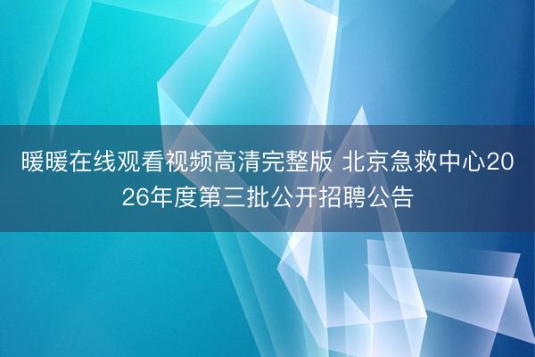 暖暖在线观看视频高清完整版 北京急救中心2026年度第三批公开招聘公告