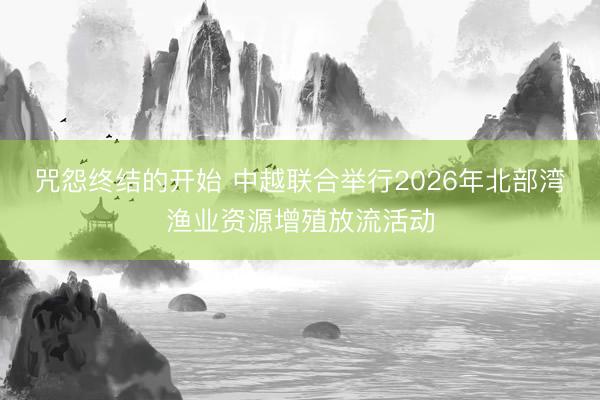 咒怨终结的开始 中越联合举行2026年北部湾渔业资源增殖放流活动