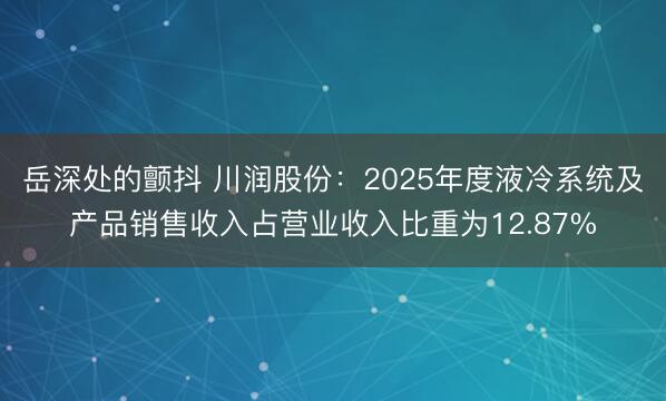 岳深处的颤抖 川润股份：2025年度液冷系统及产品销售收入占营业收入比重为12.87%