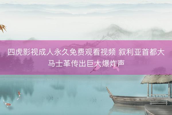 四虎影视成人永久免费观看视频 叙利亚首都大马士革传出巨大爆炸声