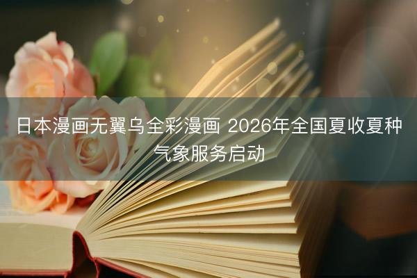 日本漫画无翼乌全彩漫画 2026年全国夏收夏种气象服务启动