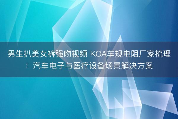 男生扒美女裤强吻视频 KOA车规电阻厂家梳理：汽车电子与医疗设备场景解决方案