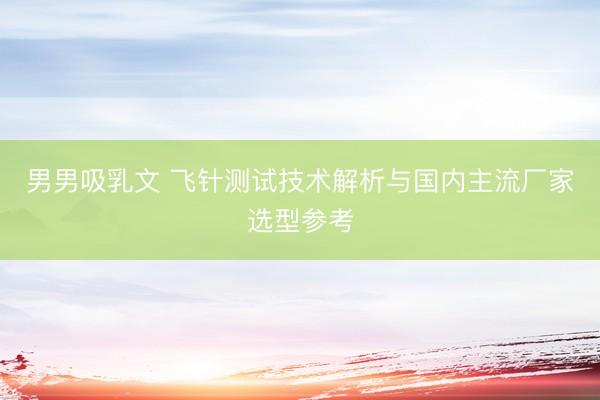 男男吸乳文 飞针测试技术解析与国内主流厂家选型参考