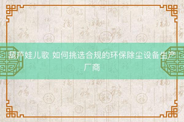 葫芦娃儿歌 如何挑选合规的环保除尘设备生产厂商