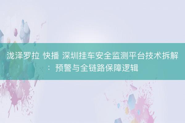 泷泽罗拉 快播 深圳挂车安全监测平台技术拆解：预警与全链路保障逻辑