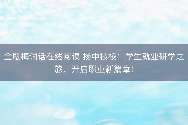 金瓶梅词话在线阅读 扬中技校：学生就业研学之旅，开启职业新篇章！