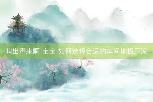 叫出声来啊 宝宝 如何选择合适的车间地板厂家
