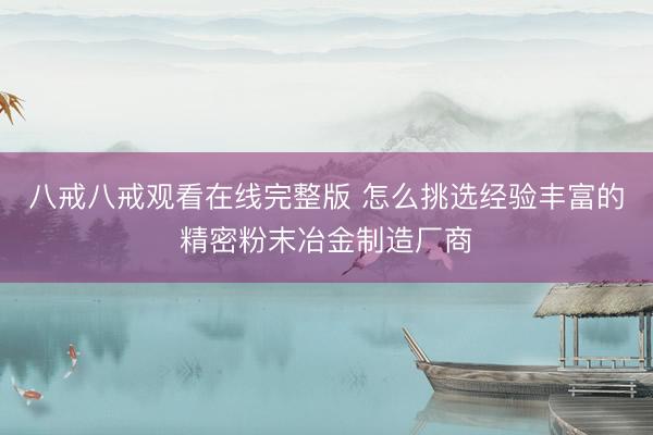 八戒八戒观看在线完整版 怎么挑选经验丰富的精密粉末冶金制造厂商