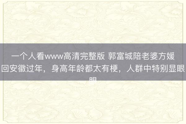 一个人看www高清完整版 郭富城陪老婆方媛回安徽过年，身高年龄都太有梗，人群中特别显眼