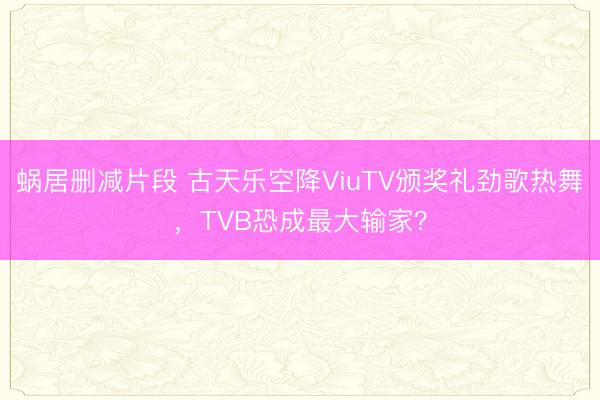 蜗居删减片段 古天乐空降ViuTV颁奖礼劲歌热舞,TVB恐成最大输家?