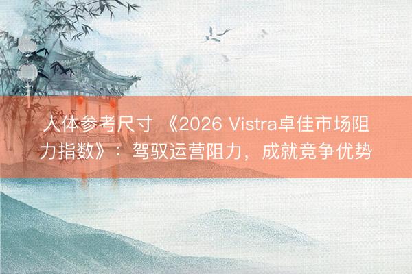 人体参考尺寸 《2026 Vistra卓佳市场阻力指数》：驾驭运营阻力，成就竞争优势