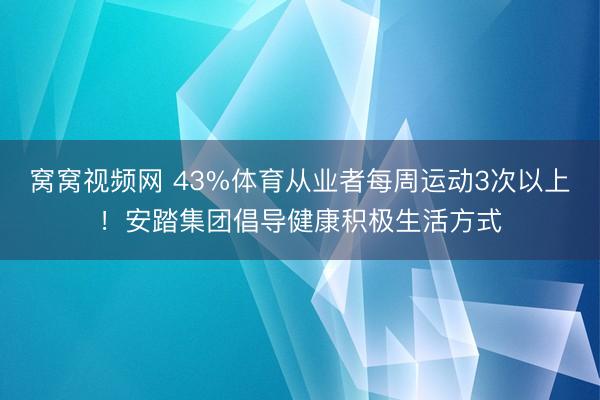 窝窝视频网 43%体育从业者每周运动3次以上！安踏集团倡导健康积极生活方式