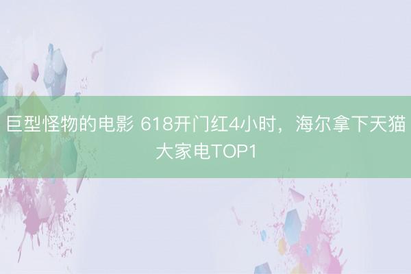 巨型怪物的电影 618开门红4小时，海尔拿下天猫大家电TOP1