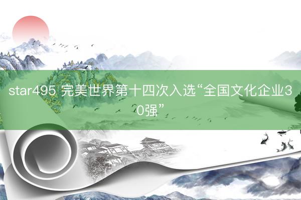 star495 完美世界第十四次入选“全国文化企业30强”