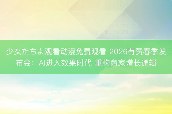 少女たちよ观看动漫免费观看 2026有赞春季发布会：AI进入效果时代 重构商家增长逻辑