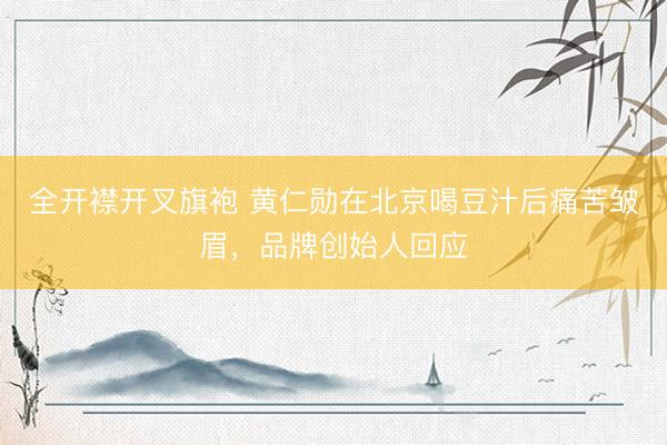 全开襟开叉旗袍 黄仁勋在北京喝豆汁后痛苦皱眉，品牌创始人回应