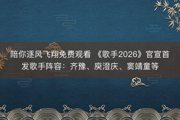 陪你逐风飞翔免费观看 《歌手2026》官宣首发歌手阵容：齐豫、庾澄庆、窦靖童等