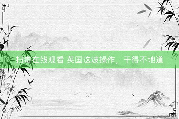 扫毒在线观看 英国这波操作，干得不地道