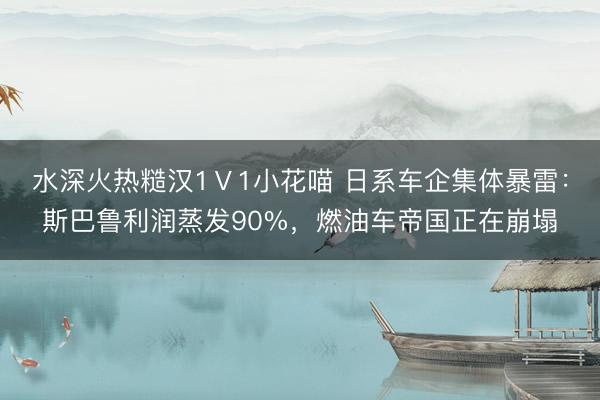 水深火热糙汉1Ⅴ1小花喵 日系车企集体暴雷：斯巴鲁利润蒸发90%，燃油车帝国正在崩塌