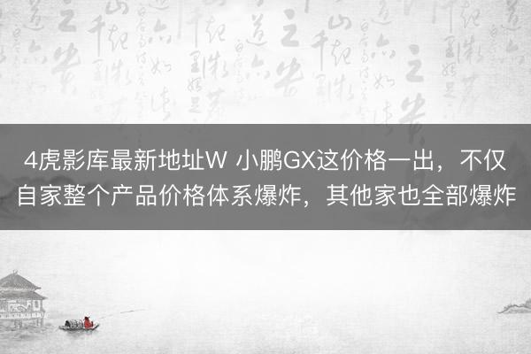 4虎影库最新地址W 小鹏GX这价格一出，不仅自家整个产品价格体系爆炸，其他家也全部爆炸