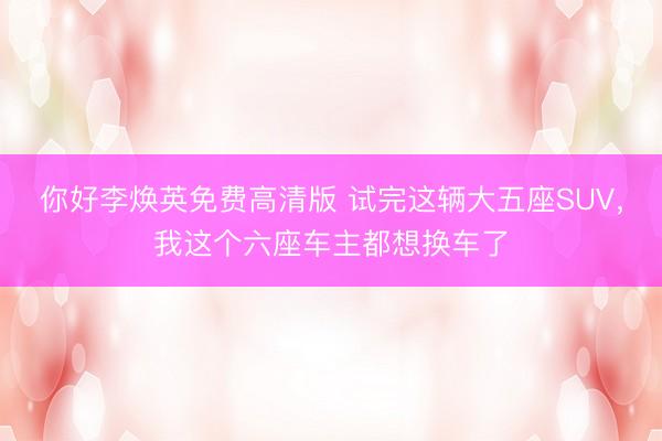你好李焕英免费高清版 试完这辆大五座SUV，我这个六座车主都想换车了