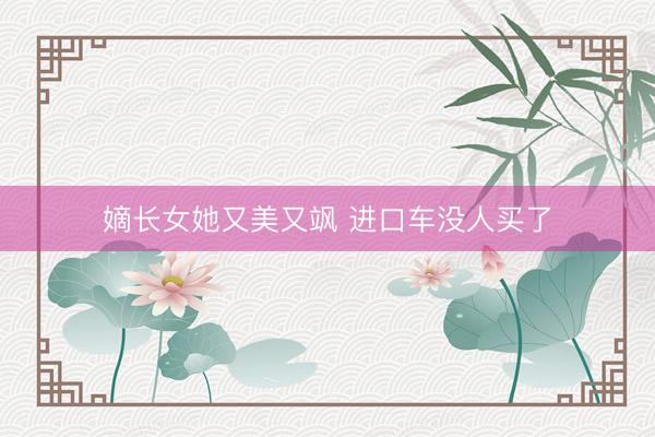 嫡长女她又美又飒 进口车没人买了