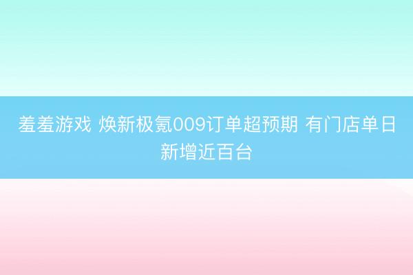 羞羞游戏 焕新极氪009订单超预期 有门店单日新增近百台