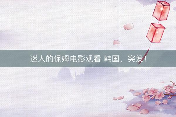 迷人的保姆电影观看 韩国，突发！