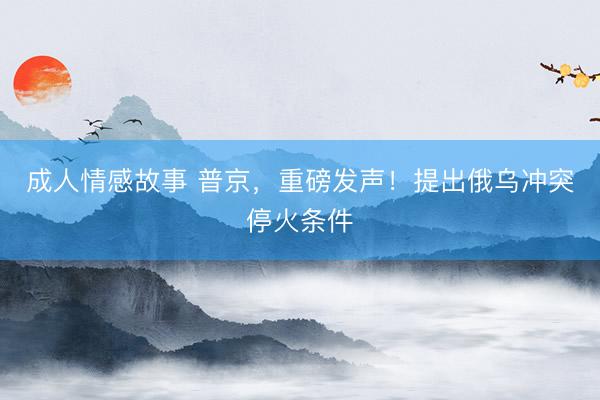 成人情感故事 普京，重磅发声！提出俄乌冲突停火条件