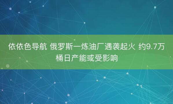 依依色导航 俄罗斯一炼油厂遇袭起火 约9.7万桶日产能或受影响