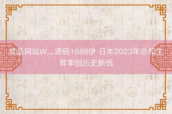 成品网站W灬源码1688伊 日本2023年总和生育率创历史新低
