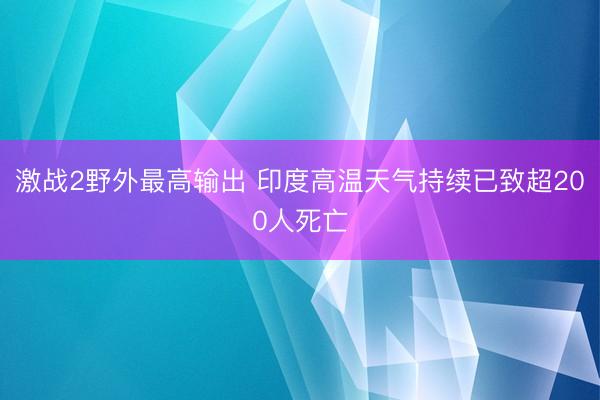 激战2野外最高输出 印度高温天气持续已致超200人死亡