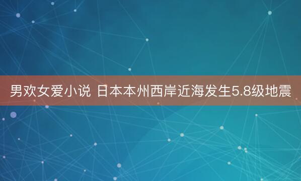 男欢女爱小说 日本本州西岸近海发生5.8级地震