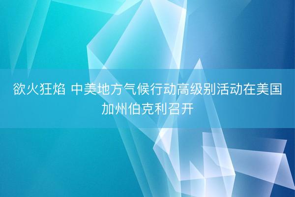 欲火狂焰 中美地方气候行动高级别活动在美国加州伯克利召开