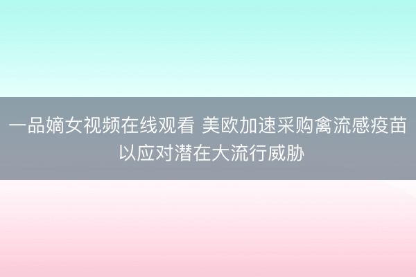 一品嫡女视频在线观看 美欧加速采购禽流感疫苗 以应对潜在大流行威胁