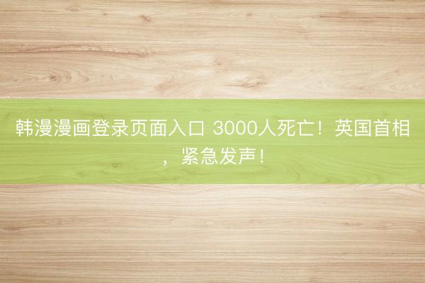 韩漫漫画登录页面入口 3000人死亡！英国首相，紧急发声！